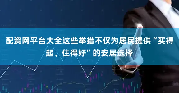 配资网平台大全这些举措不仅为居民提供“买得起、住得好”的安居选择