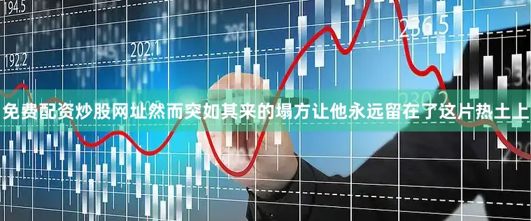 免费配资炒股网址然而突如其来的塌方让他永远留在了这片热土上
