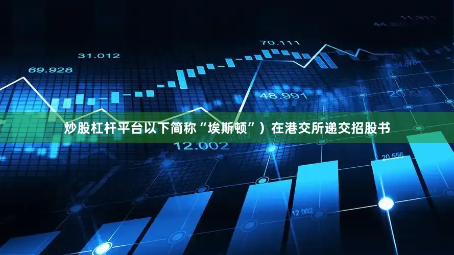 炒股杠杆平台以下简称“埃斯顿”）在港交所递交招股书