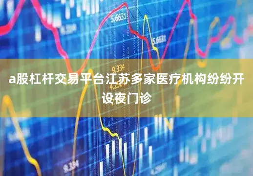 a股杠杆交易平台江苏多家医疗机构纷纷开设夜门诊