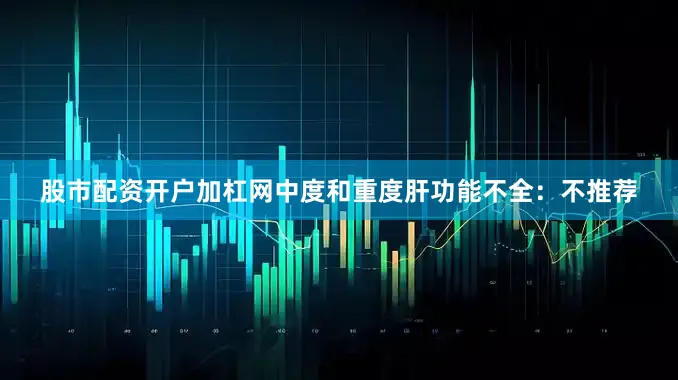 股市配资开户加杠网中度和重度肝功能不全：不推荐