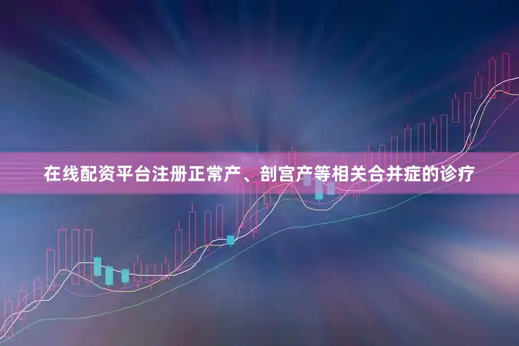 在线配资平台注册正常产、剖宫产等相关合并症的诊疗