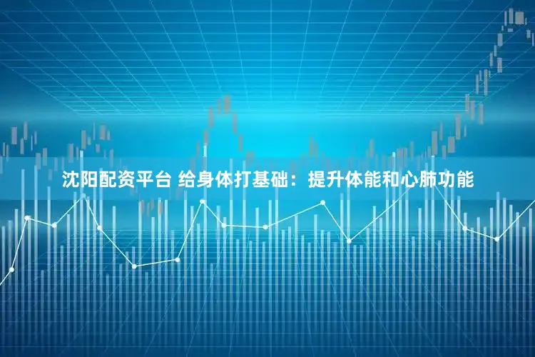 沈阳配资平台 给身体打基础：提升体能和心肺功能