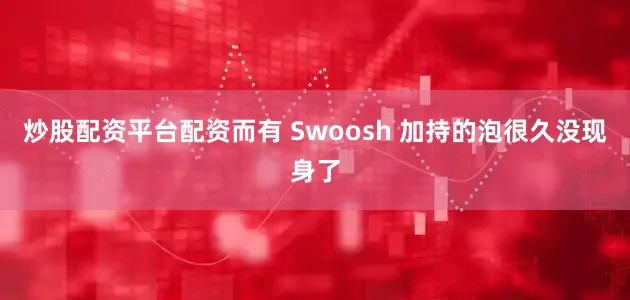 炒股配资平台配资而有 Swoosh 加持的泡很久没现身了