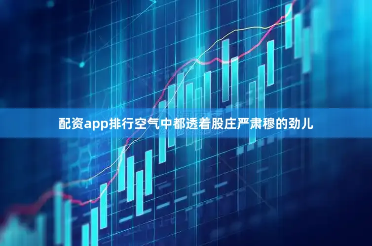 配资app排行空气中都透着股庄严肃穆的劲儿