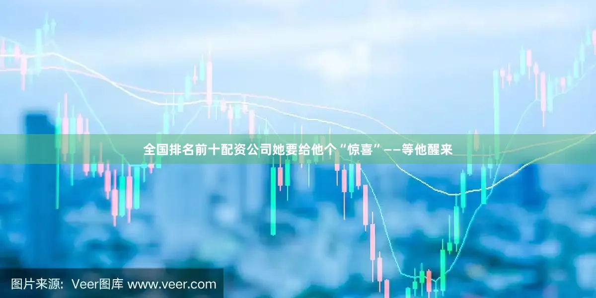 全国排名前十配资公司她要给他个“惊喜”——等他醒来