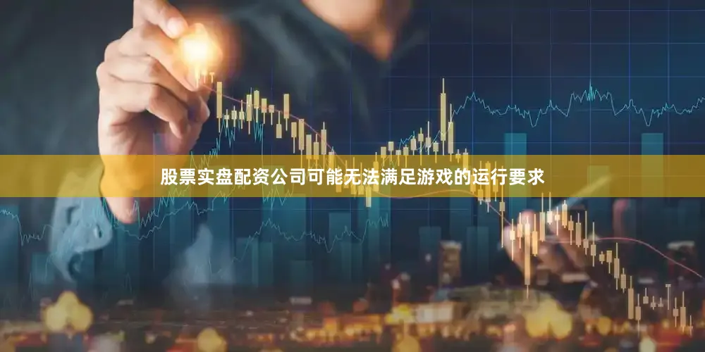 股票实盘配资公司可能无法满足游戏的运行要求