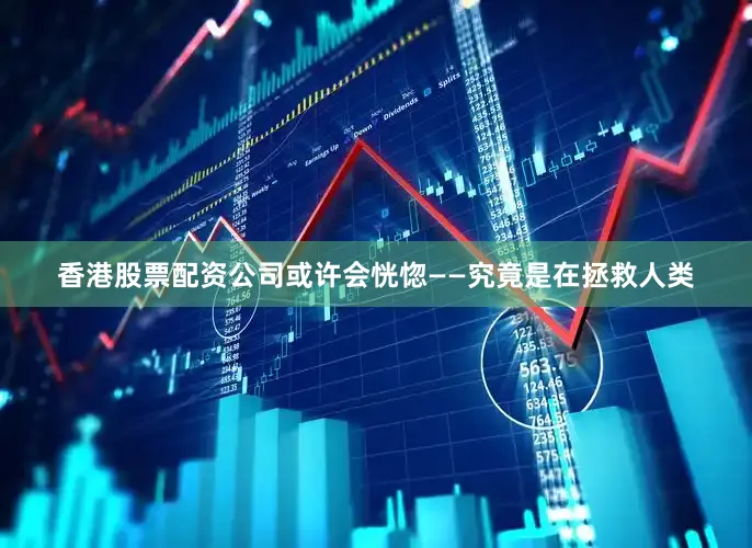 香港股票配资公司或许会恍惚——究竟是在拯救人类