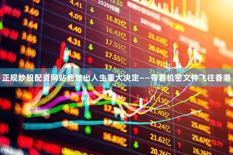 正规炒股配资网站他做出人生重大决定——带着机密文件飞往香港