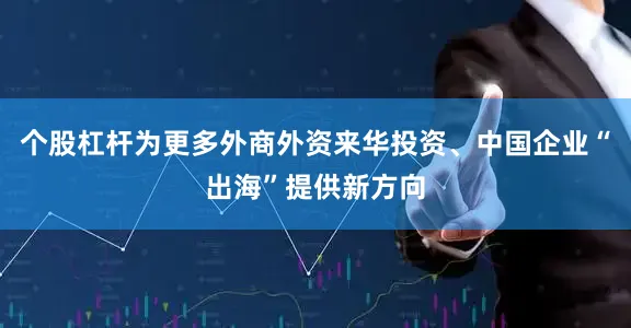 个股杠杆为更多外商外资来华投资、中国企业“出海”提供新方向