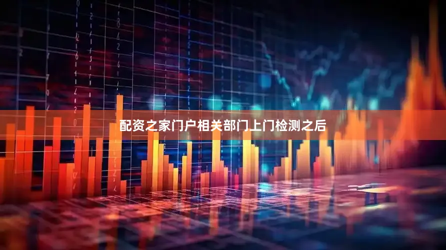 配资之家门户相关部门上门检测之后