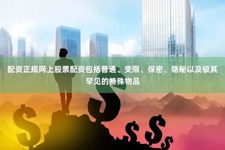 配资正规网上股票配资包括普通、受限、保密、隐秘以及极其罕见的特殊物品
