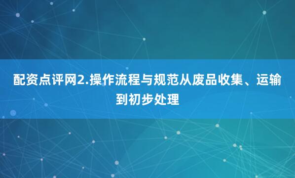 配资点评网2.操作流程与规范从废品收集、运输到初步处理