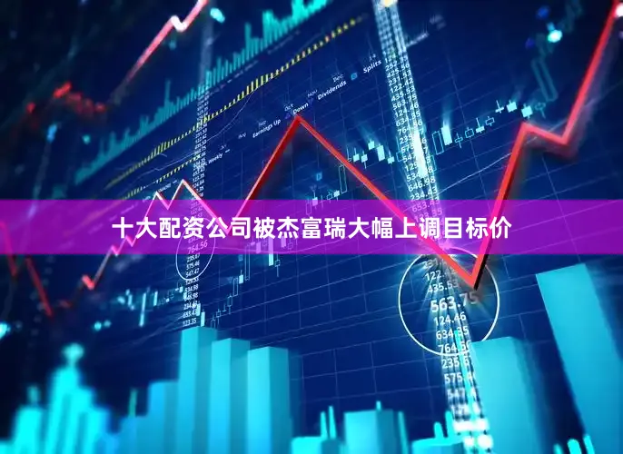 十大配资公司被杰富瑞大幅上调目标价
