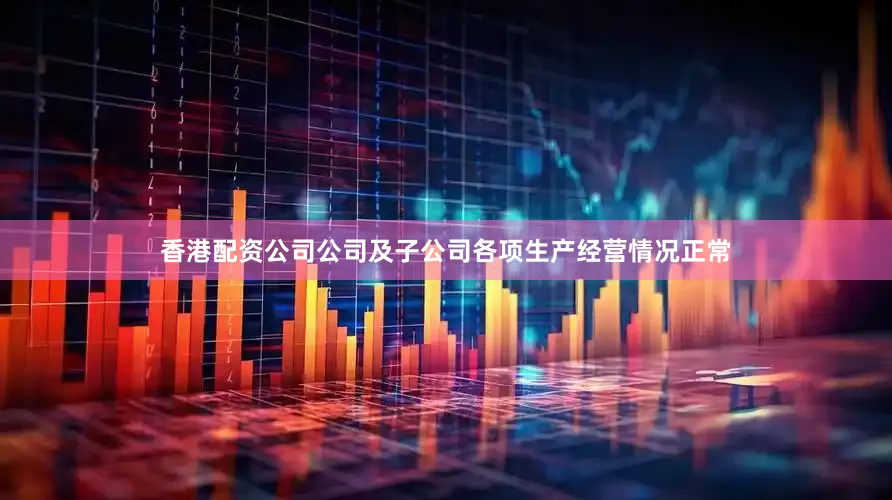 香港配资公司公司及子公司各项生产经营情况正常