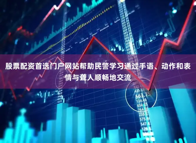 股票配资首选门户网站帮助民警学习通过手语、动作和表情与聋人顺畅地交流