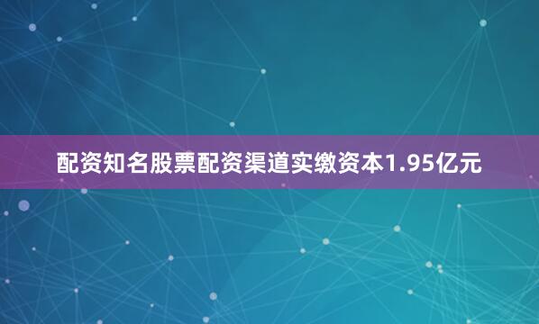 配资知名股票配资渠道实缴资本1.95亿元