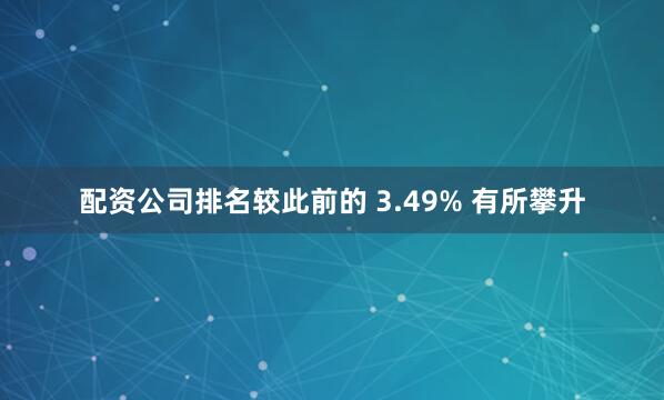 配资公司排名较此前的 3.49% 有所攀升