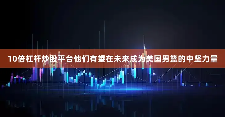 10倍杠杆炒股平台他们有望在未来成为美国男篮的中坚力量