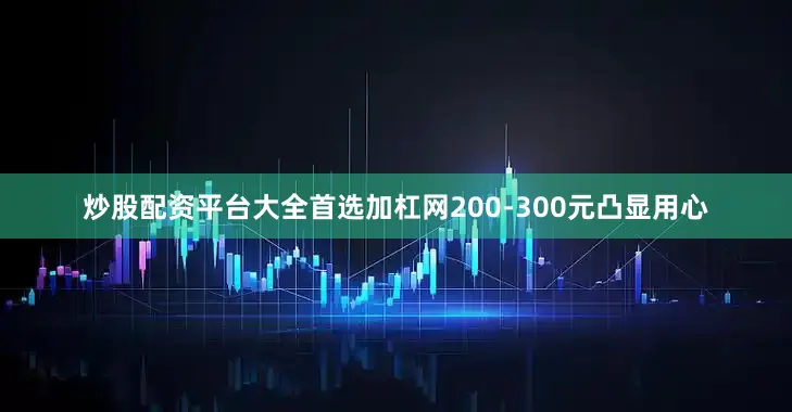 炒股配资平台大全首选加杠网200-300元凸显用心