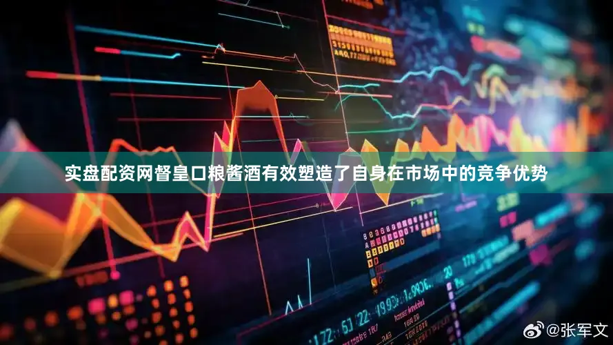 实盘配资网督皇口粮酱酒有效塑造了自身在市场中的竞争优势