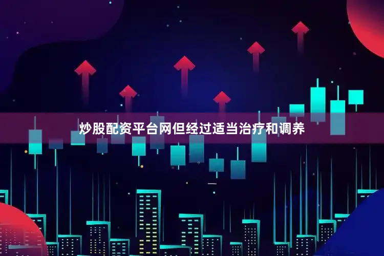 炒股配资平台网但经过适当治疗和调养