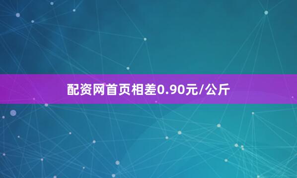 配资网首页相差0.90元/公斤