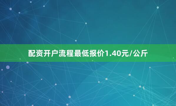 配资开户流程最低报价1.40元/公斤