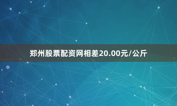 郑州股票配资网相差20.00元/公斤
