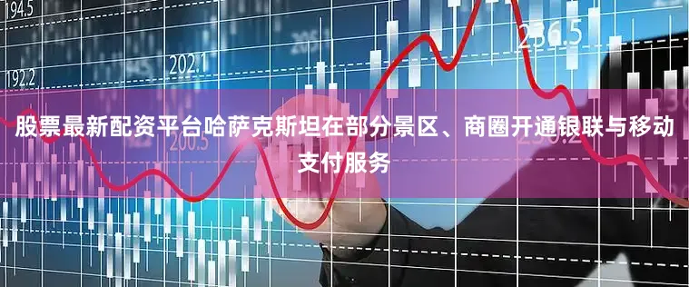 股票最新配资平台哈萨克斯坦在部分景区、商圈开通银联与移动支付服务