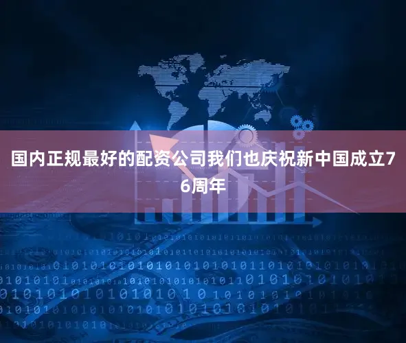 国内正规最好的配资公司我们也庆祝新中国成立76周年