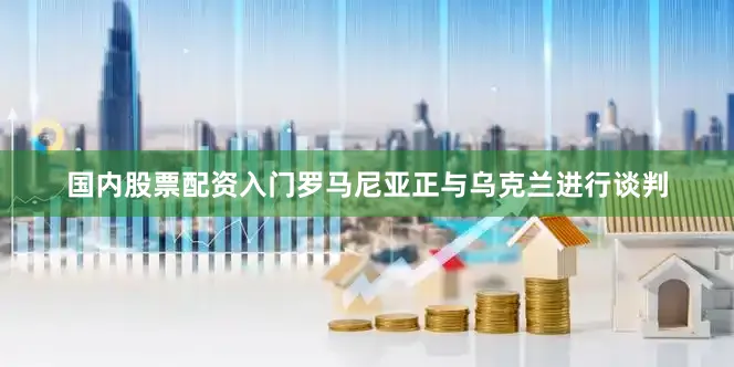 国内股票配资入门罗马尼亚正与乌克兰进行谈判
