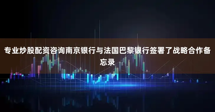 专业炒股配资咨询南京银行与法国巴黎银行签署了战略合作备忘录